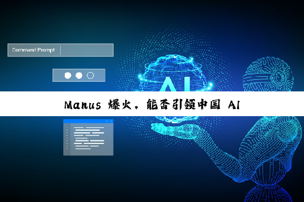 Manus 爆火，能否引领中国 AI 新变革？