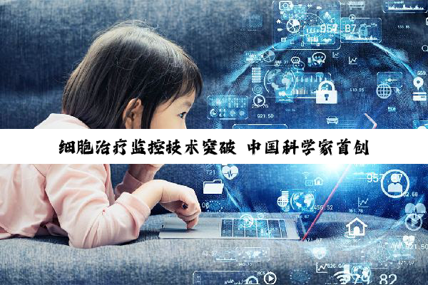 细胞治疗监控技术突破 中国科学家首创“活体细胞追踪系统”