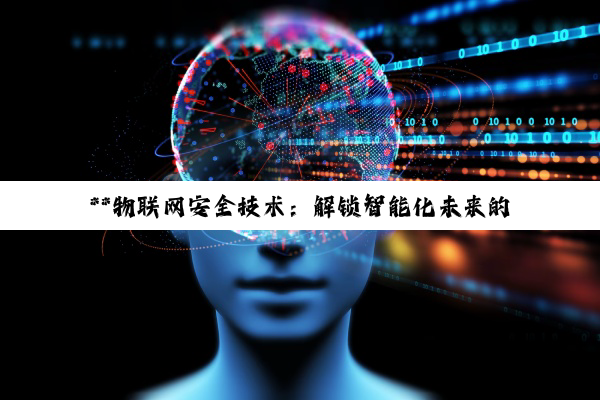 【科普解答】**物联网安全技术：解锁智能化未来的关键密钥与挑战**