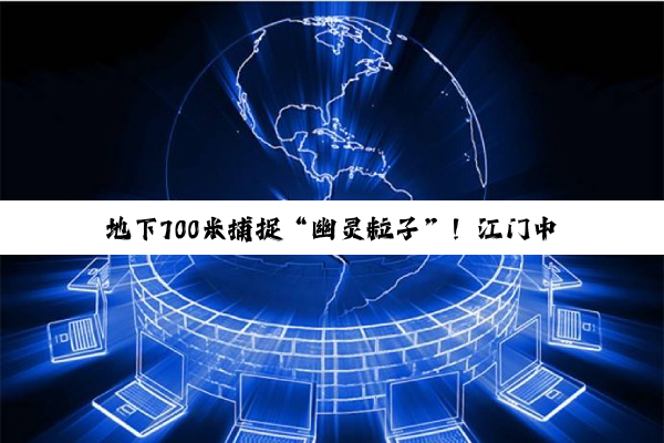 地下700米捕捉“幽灵粒子”！江门中微子实验正式运行